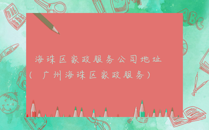 海珠区家政服务公司地址 (广州海珠区家政服务)
